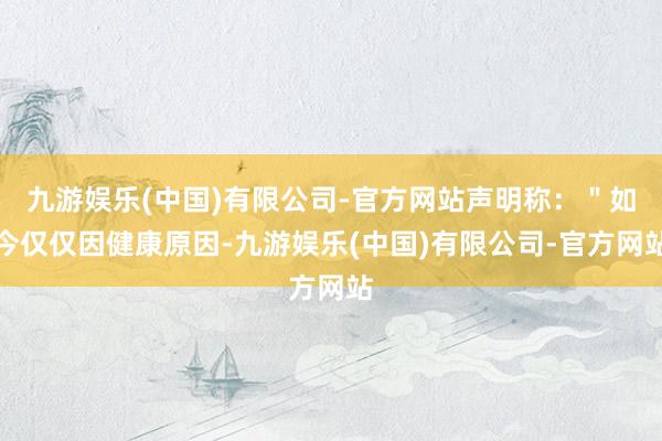 九游娱乐(中国)有限公司-官方网站声明称：＂如今仅仅因健康原因-九游娱乐(中国)有限公司-官方网站