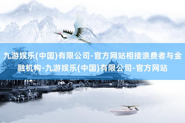 九游娱乐(中国)有限公司-官方网站相接浪费者与金融机构-九游娱乐(中国)有限公司-官方网站