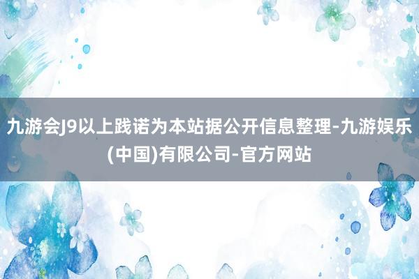 九游会J9以上践诺为本站据公开信息整理-九游娱乐(中国)有限公司-官方网站