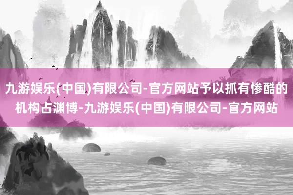 九游娱乐(中国)有限公司-官方网站予以抓有惨酷的机构占渊博-九游娱乐(中国)有限公司-官方网站