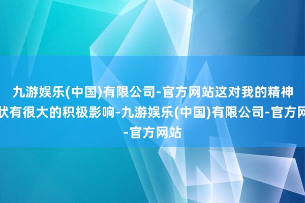 九游娱乐(中国)有限公司-官方网站这对我的精神情状有很大的积极影响-九游娱乐(中国)有限公司-官方网站