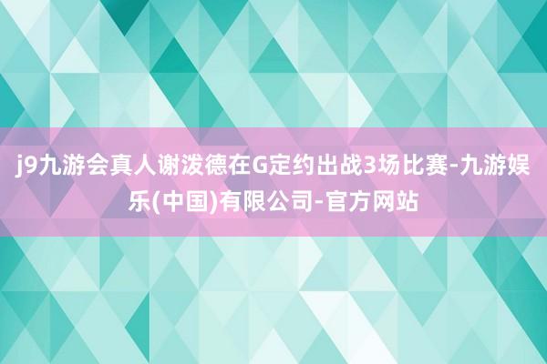 j9九游会真人谢泼德在G定约出战3场比赛-九游娱乐(中国)有限公司-官方网站