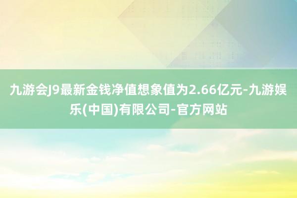 九游会J9最新金钱净值想象值为2.66亿元-九游娱乐(中国)有限公司-官方网站
