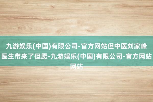 九游娱乐(中国)有限公司-官方网站但中医刘家峰医生带来了但愿-九游娱乐(中国)有限公司-官方网站