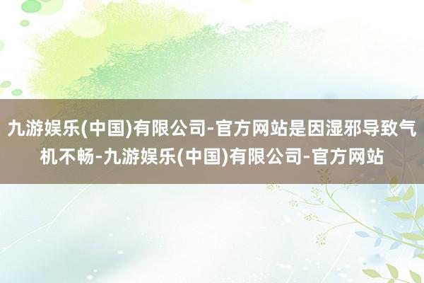 九游娱乐(中国)有限公司-官方网站是因湿邪导致气机不畅-九游娱乐(中国)有限公司-官方网站