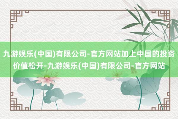 九游娱乐(中国)有限公司-官方网站加上中国的投资价值松开-九游娱乐(中国)有限公司-官方网站