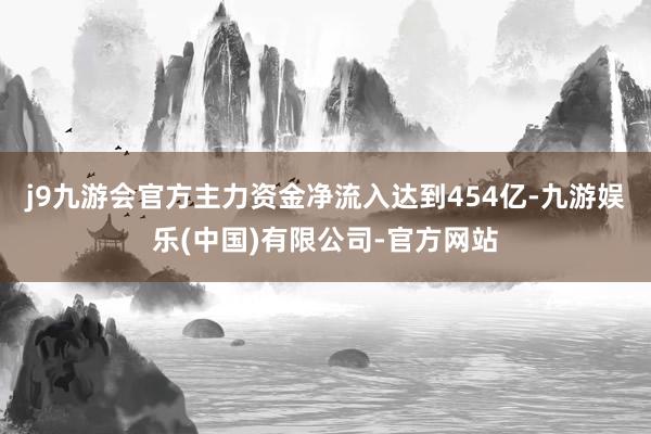 j9九游会官方主力资金净流入达到454亿-九游娱乐(中国)有限公司-官方网站