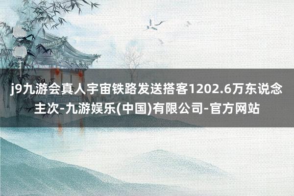 j9九游会真人宇宙铁路发送搭客1202.6万东说念主次-九游娱乐(中国)有限公司-官方网站