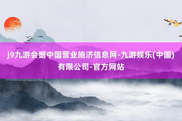 j9九游会据中国营业施济信息网-九游娱乐(中国)有限公司-官方网站
