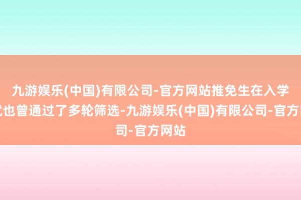 九游娱乐(中国)有限公司-官方网站推免生在入学前就也曾通过了多轮筛选-九游娱乐(中国)有限公司-官方网站