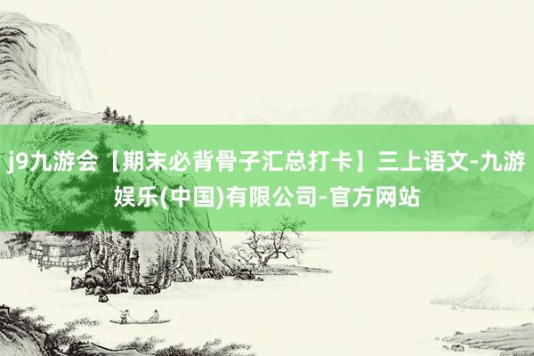 j9九游会【期末必背骨子汇总打卡】三上语文-九游娱乐(中国)有限公司-官方网站