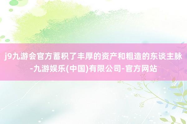 j9九游会官方蓄积了丰厚的资产和粗造的东谈主脉-九游娱乐(中国)有限公司-官方网站