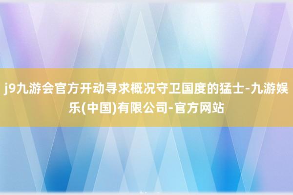 j9九游会官方开动寻求概况守卫国度的猛士-九游娱乐(中国)有限公司-官方网站