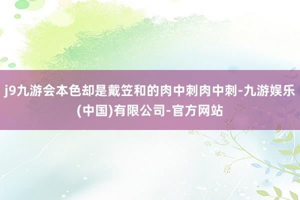 j9九游会本色却是戴笠和的肉中刺肉中刺-九游娱乐(中国)有限公司-官方网站