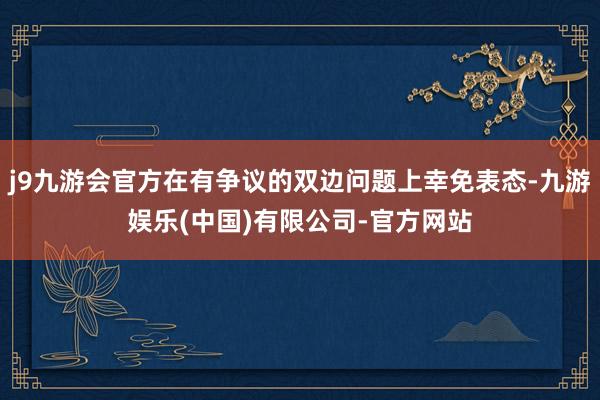 j9九游会官方在有争议的双边问题上幸免表态-九游娱乐(中国)有限公司-官方网站