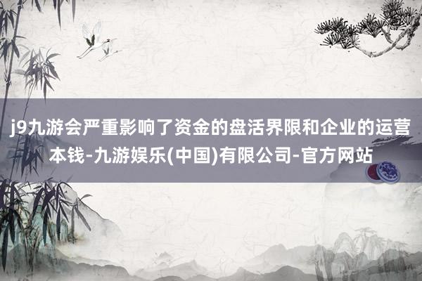 j9九游会严重影响了资金的盘活界限和企业的运营本钱-九游娱乐(中国)有限公司-官方网站