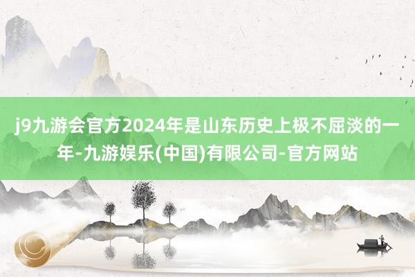 j9九游会官方2024年是山东历史上极不屈淡的一年-九游娱乐(中国)有限公司-官方网站