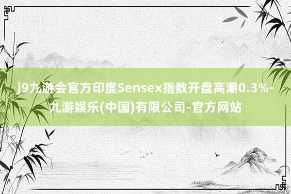 j9九游会官方印度Sensex指数开盘高潮0.3%-九游娱乐(中国)有限公司-官方网站