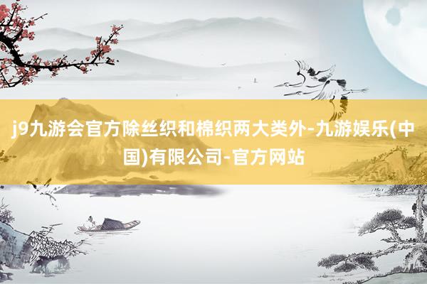 j9九游会官方除丝织和棉织两大类外-九游娱乐(中国)有限公司-官方网站