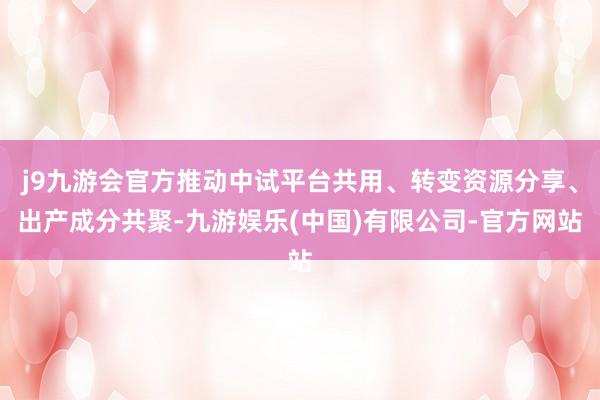 j9九游会官方推动中试平台共用、转变资源分享、出产成分共聚-九游娱乐(中国)有限公司-官方网站