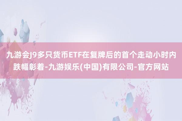 九游会J9多只货币ETF在复牌后的首个走动小时内跌幅彰着-九游娱乐(中国)有限公司-官方网站