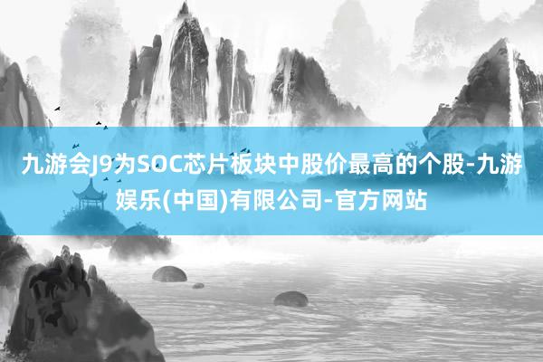 九游会J9为SOC芯片板块中股价最高的个股-九游娱乐(中国)有限公司-官方网站