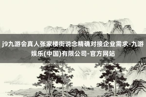 j9九游会真人张家楼街说念精确对接企业需求-九游娱乐(中国)有限公司-官方网站