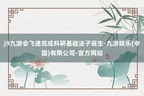 j9九游会飞速完成科研基础法子诞生-九游娱乐(中国)有限公司-官方网站