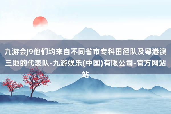 九游会J9他们均来自不同省市专科田径队及粤港澳三地的代表队-九游娱乐(中国)有限公司-官方网站