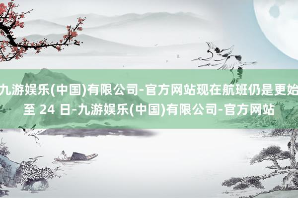 九游娱乐(中国)有限公司-官方网站现在航班仍是更始至 24 日-九游娱乐(中国)有限公司-官方网站