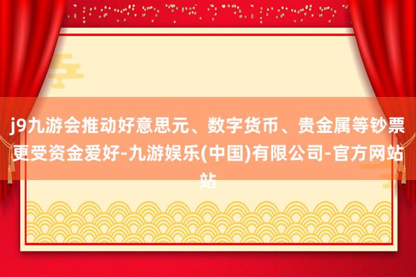 j9九游会推动好意思元、数字货币、贵金属等钞票更受资金爱好-九游娱乐(中国)有限公司-官方网站