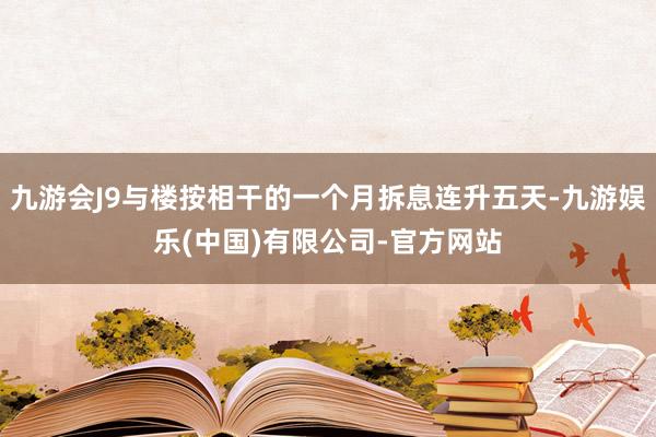九游会J9与楼按相干的一个月拆息连升五天-九游娱乐(中国)有限公司-官方网站