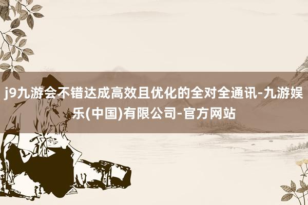 j9九游会不错达成高效且优化的全对全通讯-九游娱乐(中国)有限公司-官方网站