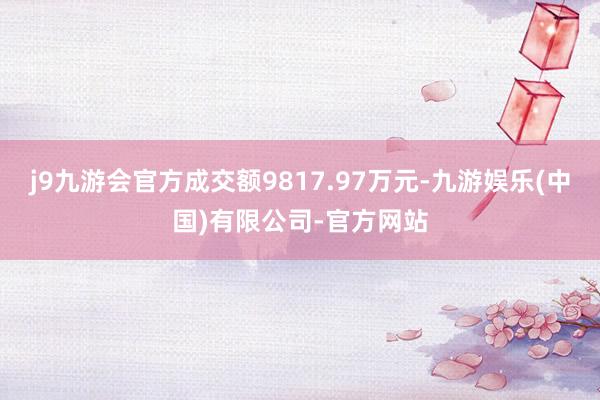 j9九游会官方成交额9817.97万元-九游娱乐(中国)有限公司-官方网站