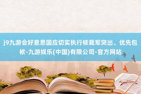 j9九游会好意思国应切实执行核裁军突出、优先包袱-九游娱乐(中国)有限公司-官方网站