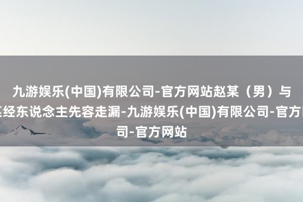 九游娱乐(中国)有限公司-官方网站赵某（男）与孙某经东说念主先容走漏-九游娱乐(中国)有限公司-官方网站