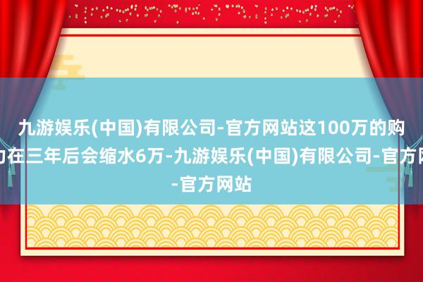 九游娱乐(中国)有限公司-官方网站这100万的购买力在三年后会缩水6万-九游娱乐(中国)有限公司-官方网站