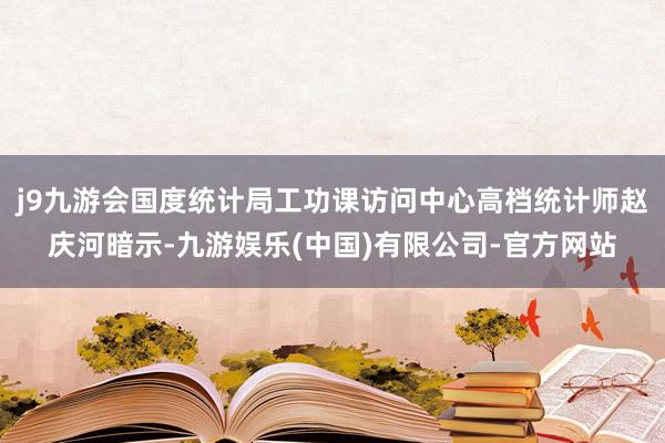 j9九游会国度统计局工功课访问中心高档统计师赵庆河暗示-九游娱乐(中国)有限公司-官方网站