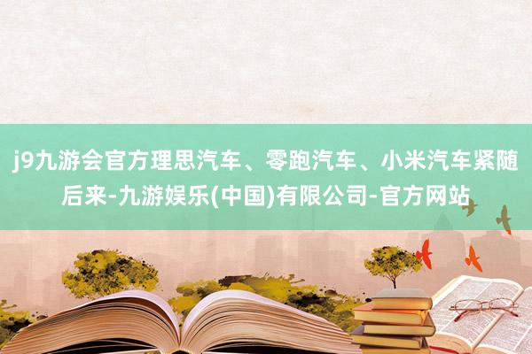 j9九游会官方理思汽车、零跑汽车、小米汽车紧随后来-九游娱乐(中国)有限公司-官方网站