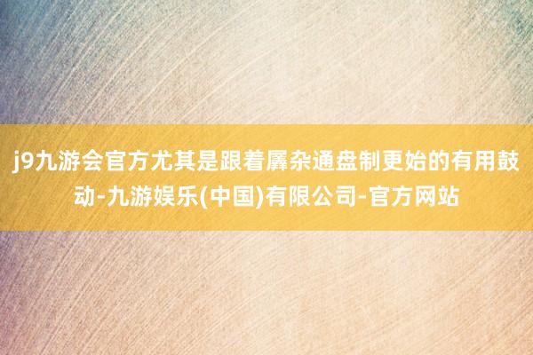j9九游会官方尤其是跟着羼杂通盘制更始的有用鼓动-九游娱乐(中国)有限公司-官方网站