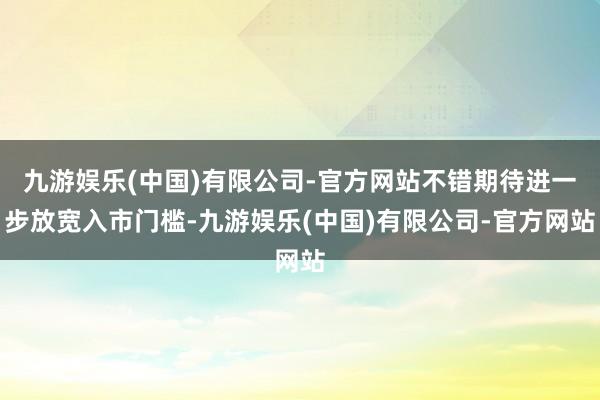 九游娱乐(中国)有限公司-官方网站不错期待进一步放宽入市门槛-九游娱乐(中国)有限公司-官方网站