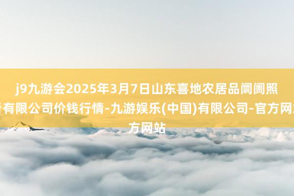 j9九游会2025年3月7日山东喜地农居品阛阓照看有限公司价钱行情-九游娱乐(中国)有限公司-官方网站