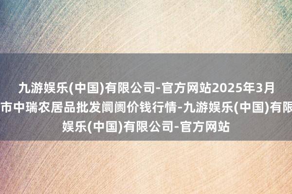九游娱乐(中国)有限公司-官方网站2025年3月7日安徽省淮北市中瑞农居品批发阛阓价钱行情-九游娱乐(中国)有限公司-官方网站
