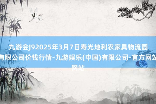 九游会J92025年3月7日寿光地利农家具物流园有限公司价钱行情-九游娱乐(中国)有限公司-官方网站