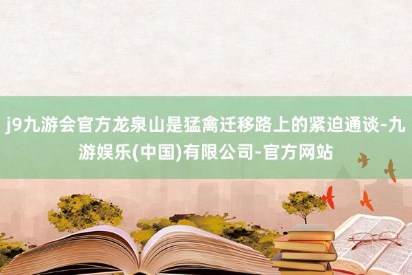 j9九游会官方龙泉山是猛禽迁移路上的紧迫通谈-九游娱乐(中国)有限公司-官方网站
