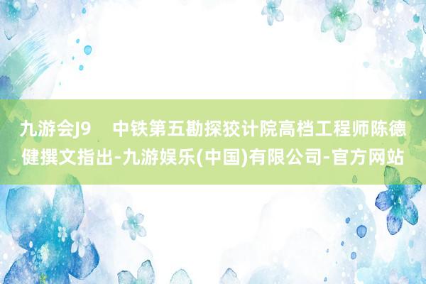 九游会J9    中铁第五勘探狡计院高档工程师陈德健撰文指出-九游娱乐(中国)有限公司-官方网站