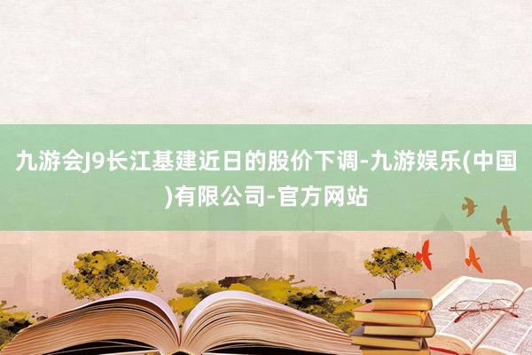 九游会J9长江基建近日的股价下调-九游娱乐(中国)有限公司-官方网站