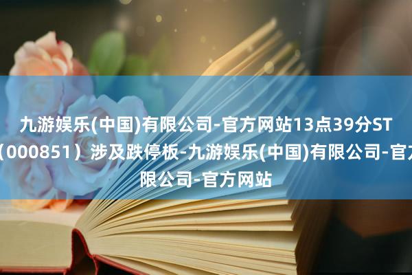 九游娱乐(中国)有限公司-官方网站13点39分ST高鸿（000851）涉及跌停板-九游娱乐(中国)有限公司-官方网站