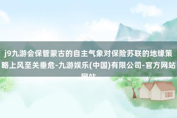 j9九游会保管蒙古的自主气象对保险苏联的地缘策略上风至关垂危-九游娱乐(中国)有限公司-官方网站