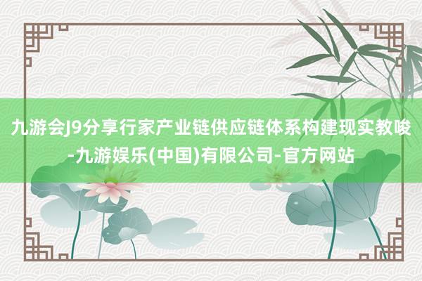 九游会J9分享行家产业链供应链体系构建现实教唆-九游娱乐(中国)有限公司-官方网站